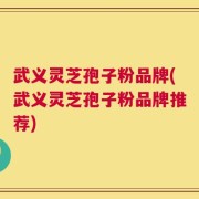 武义灵芝孢子粉品牌(武义灵芝孢子粉品牌推荐)