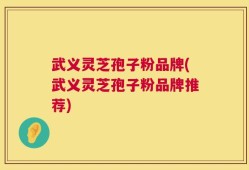 武义灵芝孢子粉品牌(武义灵芝孢子粉品牌推荐)