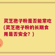 灵芝孢子粉是否能常吃(灵芝孢子粉的长期食用是否安全？)