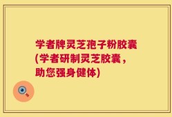 学者牌灵芝孢子粉胶囊(学者研制灵芝胶囊，助您强身健体)