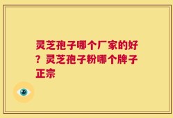 灵芝孢子哪个厂家的好？灵芝孢子粉哪个牌子正宗
