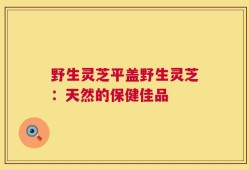 野生灵芝平盖野生灵芝：天然的保健佳品