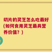 切片的灵芝怎么吃最好(如何食用灵芝最具营养价值？)