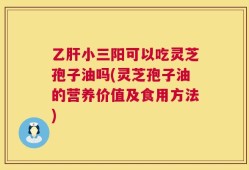 乙肝小三阳可以吃灵芝孢子油吗(灵芝孢子油的营养价值及食用方法)