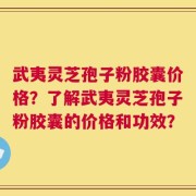 武夷灵芝孢子粉胶囊价格？了解武夷灵芝孢子粉胶囊的价格和功效？