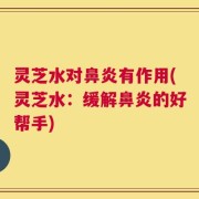 灵芝水对鼻炎有作用(灵芝水：缓解鼻炎的好帮手)