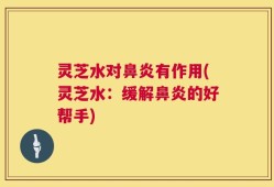 灵芝水对鼻炎有作用(灵芝水：缓解鼻炎的好帮手)