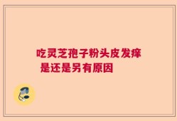 吃灵芝孢子粉头皮发痒 是还是另有原因