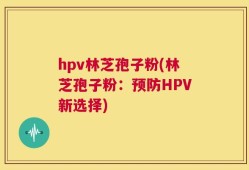 hpv林芝孢子粉(林芝孢子粉：预防HPV新选择)