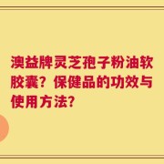 澳益牌灵芝孢子粉油软胶囊？保健品的功效与使用方法？