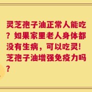 灵芝孢子油正常人能吃？如果家里老人身体都没有生病，可以吃灵!芝孢子油增强免疫力吗？