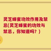 灵芝蜂蜜功效作用及禁忌(灵芝蜂蜜的功效与禁忌，你知道吗？)