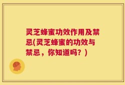 灵芝蜂蜜功效作用及禁忌(灵芝蜂蜜的功效与禁忌，你知道吗？)