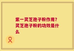 紫一灵芝孢子粉作用？灵芝孢子粉的功效是什么