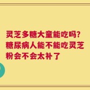 灵芝多糖大童能吃吗？糖尿病人能不能吃灵芝粉会不会太补了