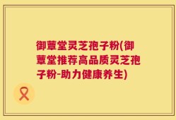 御蕈堂灵芝孢子粉(御蕈堂推荐高品质灵芝孢子粉-助力健康养生)