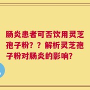 肠炎患者可否饮用灵芝孢子粉？？解析灵芝孢子粉对肠炎的影响？
