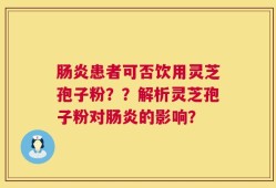 肠炎患者可否饮用灵芝孢子粉？？解析灵芝孢子粉对肠炎的影响？