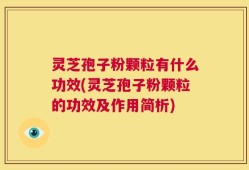 灵芝孢子粉颗粒有什么功效(灵芝孢子粉颗粒的功效及作用简析)