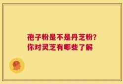 孢子粉是不是丹芝粉？你对灵芝有哪些了解