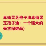 赤仙灵芝孢子油赤仙灵芝孢子油：一个强大的天然保健品)