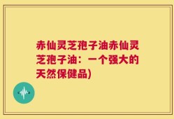 赤仙灵芝孢子油赤仙灵芝孢子油：一个强大的天然保健品)