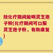 放化疗期间能喝灵芝孢子粉(化疗期间可口服灵芝孢子粉，有助康复)