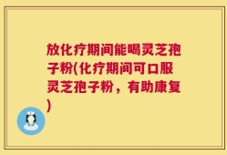 放化疗期间能喝灵芝孢子粉(化疗期间可口服灵芝孢子粉，有助康复)