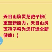 天目山牌灵芝孢子粉(重塑新能力，天目山灵芝孢子粉为您打造全新健康！)