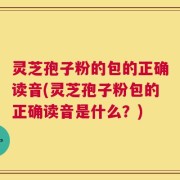 灵芝孢子粉的包的正确读音(灵芝孢子粉包的正确读音是什么？)