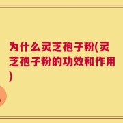 为什么灵芝孢子粉(灵芝孢子粉的功效和作用)