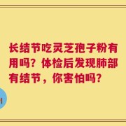 长结节吃灵芝孢子粉有用吗？体检后发现肺部有结节，你害怕吗？