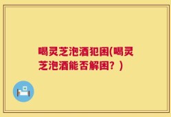 喝灵芝泡酒犯困(喝灵芝泡酒能否解困？)