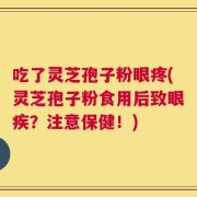 吃了灵芝孢子粉眼疼(灵芝孢子粉食用后致眼疾？注意保健！)
