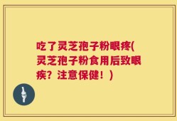 吃了灵芝孢子粉眼疼(灵芝孢子粉食用后致眼疾？注意保健！)