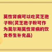 莫性肾病可以吃灵芝孢子粉(灵芝孢子粉可作为莫尔斯莫性肾病的饮食养生补充品)