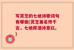 写灵芝的七绝诗歌词句有哪些(灵芝美名传千古，七绝挥洒诗意红。)