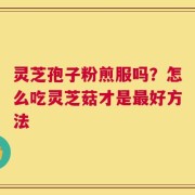 灵芝孢子粉煎服吗？怎么吃灵芝菇才是最好方法