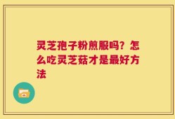 灵芝孢子粉煎服吗？怎么吃灵芝菇才是最好方法