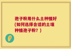 孢子粉用什么土种植好(如何选择合适的土壤种植孢子粉？)