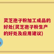 灵芝孢子粉加工成品的好处(灵芝孢子粉生产的好处及应用建议)