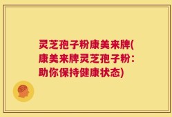 灵芝孢子粉康美来牌(康美来牌灵芝孢子粉：助你保持健康状态)
