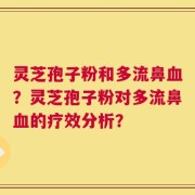 灵芝孢子粉和多流鼻血？灵芝孢子粉对多流鼻血的疗效分析？