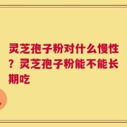 灵芝孢子粉对什么慢性？灵芝孢子粉能不能长期吃