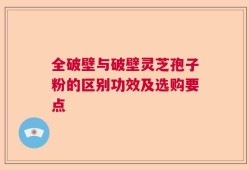 全破壁与破壁灵芝孢子粉的区别功效及选购要点