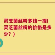 灵芝菌丝粉多钱一提(灵芝菌丝粉的价格是多少？)