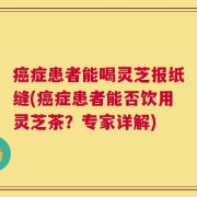 癌症患者能喝灵芝报纸缝(癌症患者能否饮用灵芝茶？专家详解)