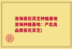 澄海莲花灵芝种植基地澄海种植基地：产出高品质莲花灵芝)
