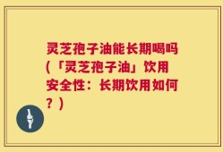 灵芝孢子油能长期喝吗(「灵芝孢子油」饮用安全性：长期饮用如何？)