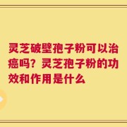 灵芝破壁孢子粉可以治癌吗？灵芝孢子粉的功效和作用是什么